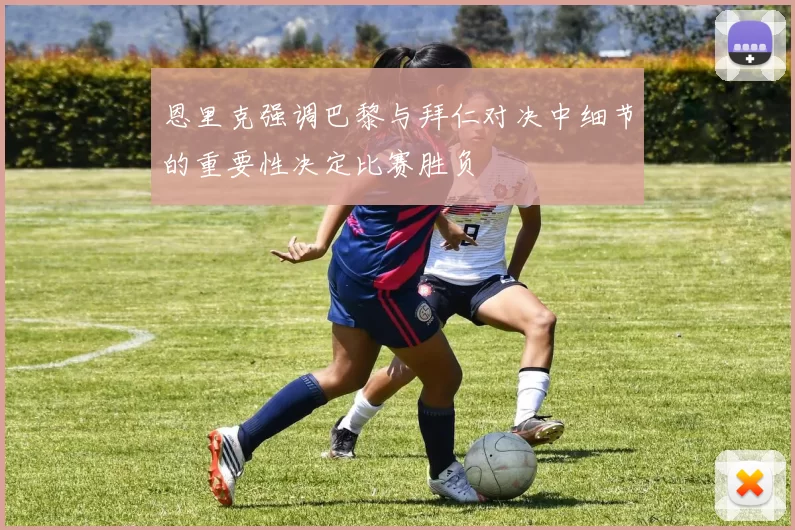 恩里克强调巴黎与拜仁对决中细节的重要性决定比赛胜负