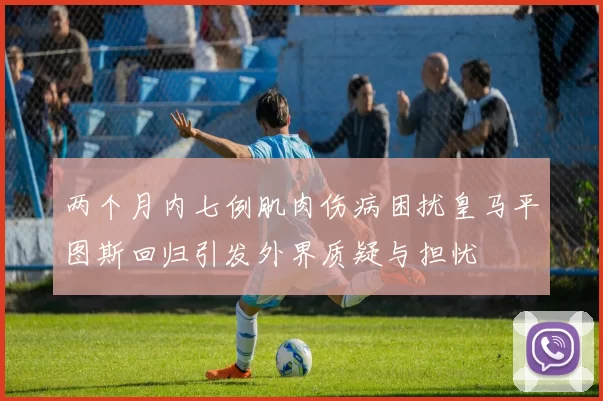 两个月内七例肌肉伤病困扰皇马平图斯回归引发外界质疑与担忧