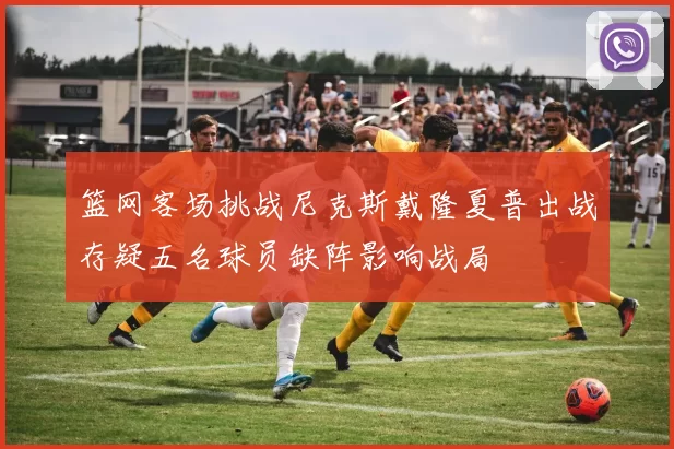 篮网客场挑战尼克斯戴隆夏普出战存疑五名球员缺阵影响战局