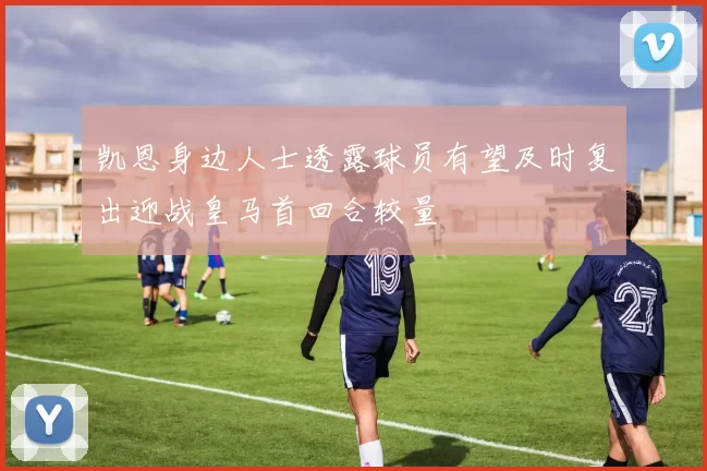 凯恩身边人士透露球员有望及时复出迎战皇马首回合较量