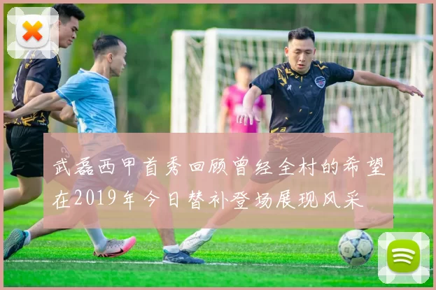 武磊西甲首秀回顾曾经全村的希望在2019年今日替补登场展现风采