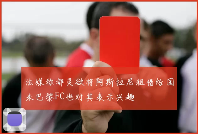 法媒称都灵欲将阿斯拉尼租借给国米巴黎FC也对其表示兴趣
