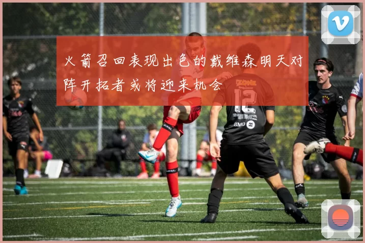 火箭召回表现出色的戴维森明天对阵开拓者或将迎来机会