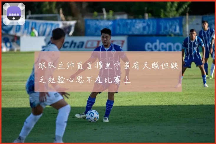 球队主帅直言穆里宁虽有天赋但缺乏经验心思不在比赛上
