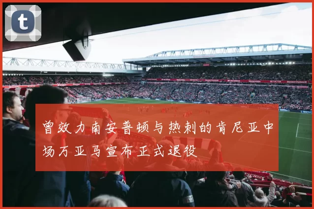 曾效力南安普顿与热刺的肯尼亚中场万亚马宣布正式退役