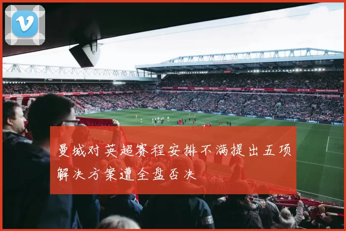 曼城对英超赛程安排不满提出五项解决方案遭全盘否决