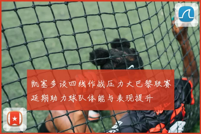 凯塞多谈四线作战压力大巴黎联赛延期助力球队体能与表现提升