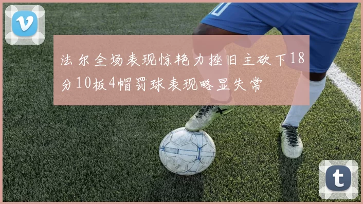 法尔全场表现惊艳力挫旧主砍下18分10板4帽罚球表现略显失常