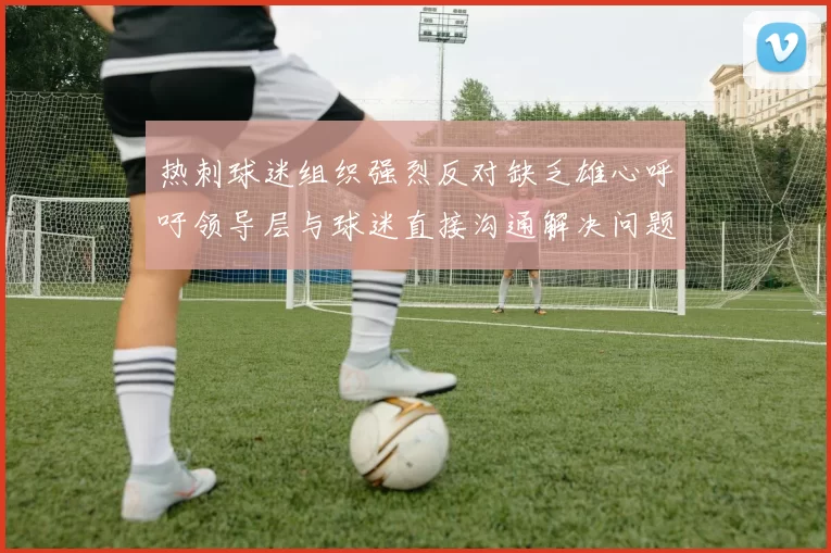 热刺球迷组织强烈反对缺乏雄心呼吁领导层与球迷直接沟通解决问题