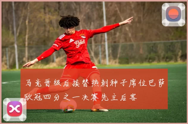 马竞晋级后接替热刺种子席位巴萨欧冠四分之一决赛先主后客