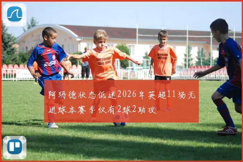 阿玛德状态低迷2026年英超11场无进球本赛季仅有2球2助攻