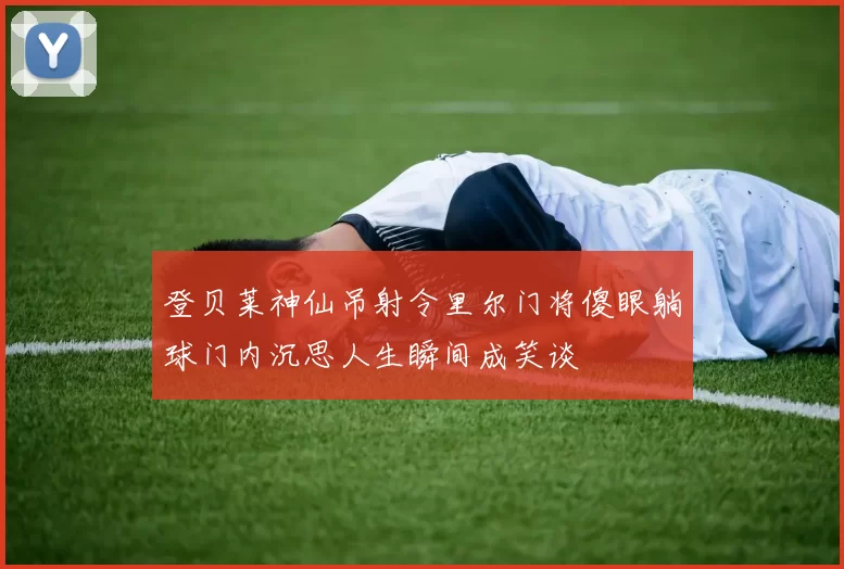 登贝莱神仙吊射令里尔门将傻眼躺球门内沉思人生瞬间成笑谈