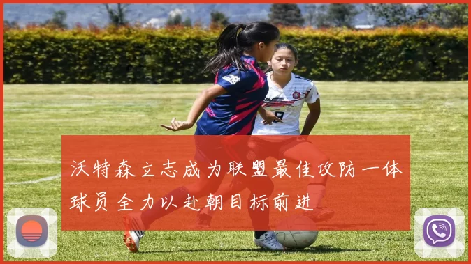 沃特森立志成为联盟最佳攻防一体球员全力以赴朝目标前进