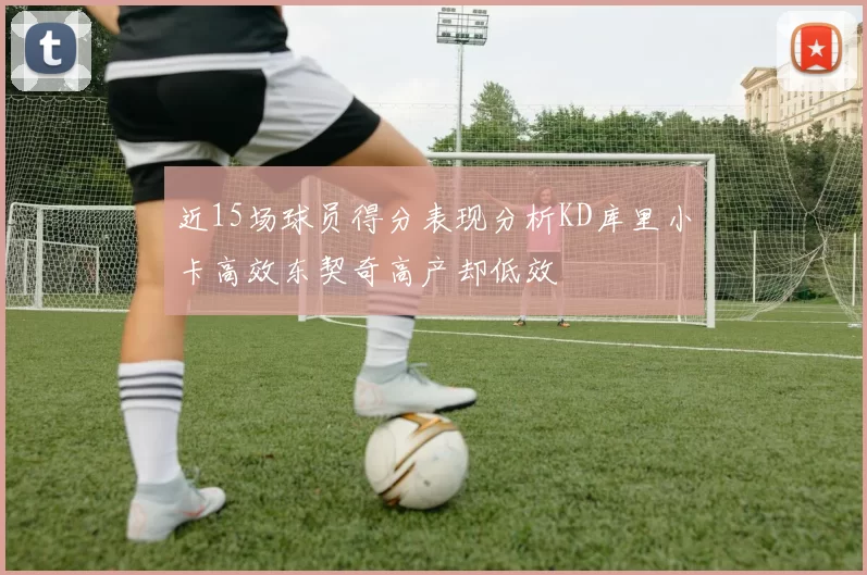 近15场球员得分表现分析KD库里小卡高效东契奇高产却低效