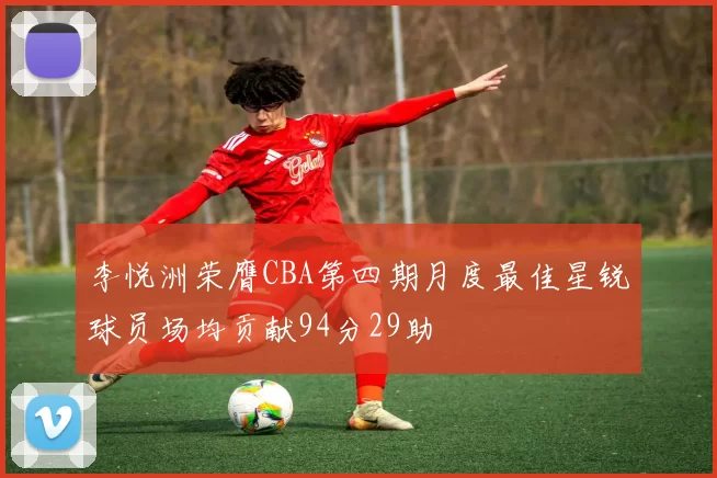 李悦洲荣膺CBA第四期月度最佳星锐球员场均贡献94分29助
