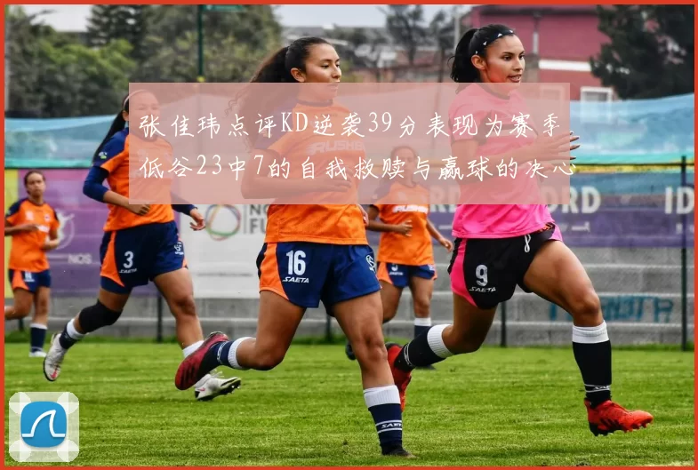 张佳玮点评KD逆袭39分表现为赛季低谷23中7的自我救赎与赢球的决心