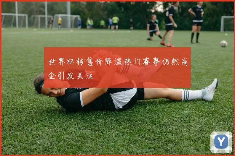 世界杯转售价降温热门赛事仍然高企引发关注