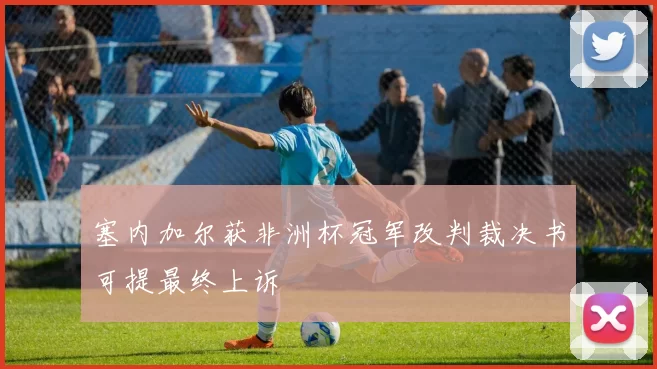 塞内加尔获非洲杯冠军改判裁决书可提最终上诉