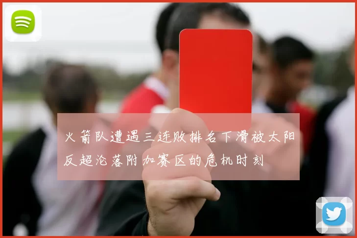 火箭队遭遇三连败排名下滑被太阳反超沦落附加赛区的危机时刻