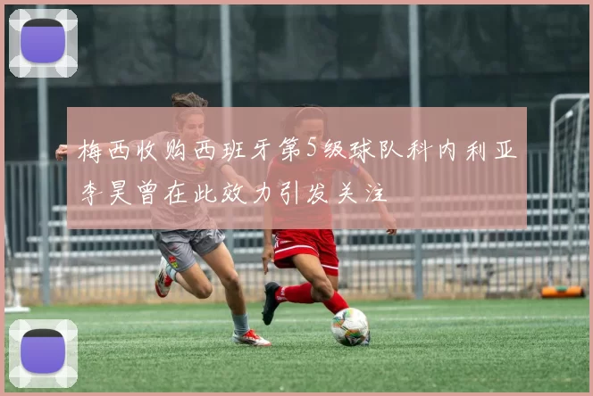 梅西收购西班牙第5级球队科内利亚李昊曾在此效力引发关注