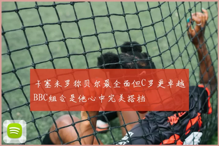 卡塞米罗称贝尔最全面但C罗更卓越BBC组合是他心中完美搭档