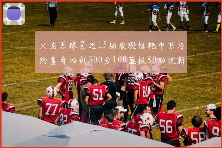 火龙系球员近15场表现惊艳申京与约基奇均创300分100篮板80助攻新高