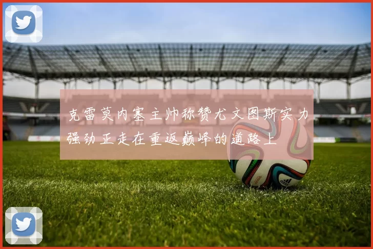 克雷莫内塞主帅称赞尤文图斯实力强劲正走在重返巅峰的道路上