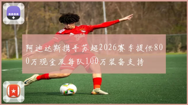阿迪达斯携手苏超2026赛季提供800万现金及每队100万装备支持