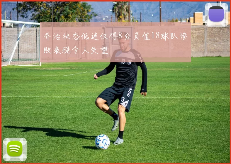 乔治状态低迷仅得8分负值18球队惨败表现令人失望