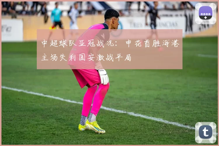 中超球队亚冠战况：申花首胜海港主场失利国安激战平局