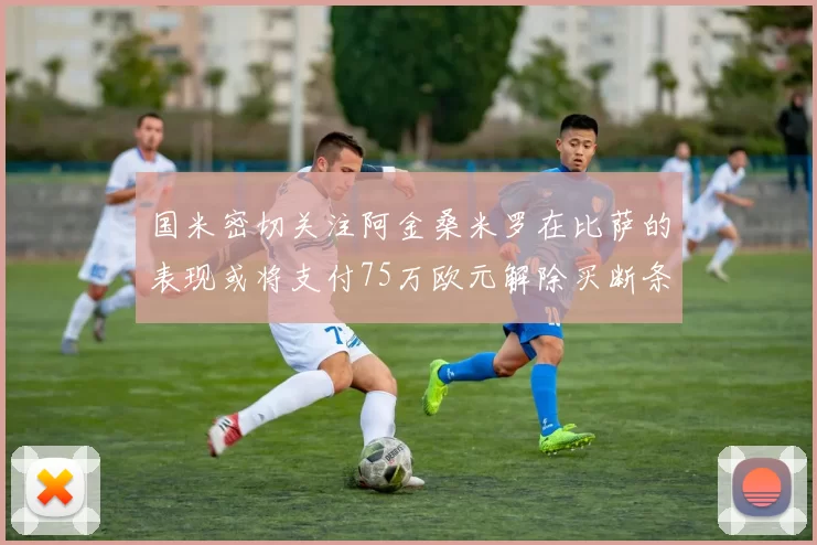 国米密切关注阿金桑米罗在比萨的表现或将支付75万欧元解除买断条款