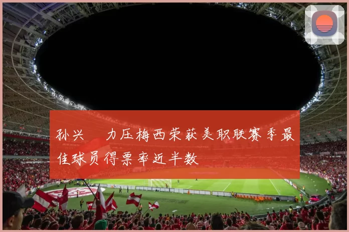 孙兴慜力压梅西荣获美职联赛季最佳球员得票率近半数