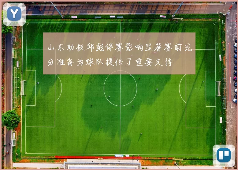 山东助教邱彪停赛影响显著赛前充分准备为球队提供了重要支持