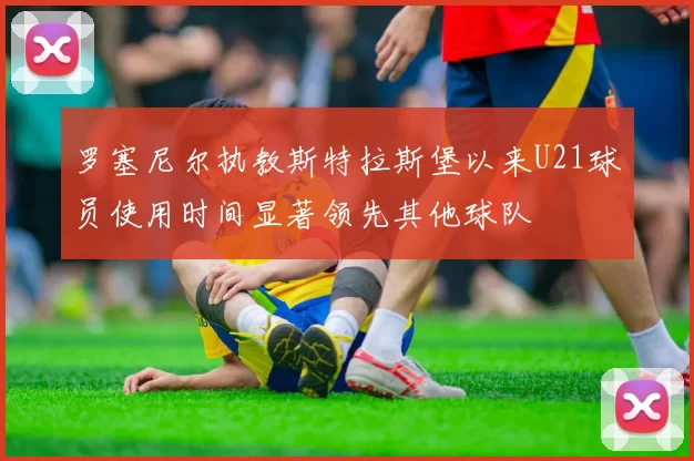 罗塞尼尔执教斯特拉斯堡以来U21球员使用时间显著领先其他球队