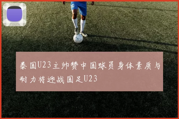 泰国U23主帅赞中国球员身体素质与耐力将迎战国足U23