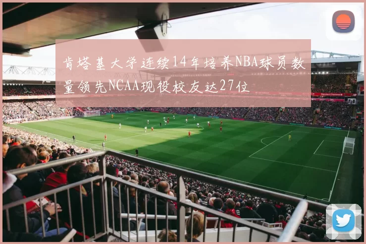 肯塔基大学连续14年培养NBA球员数量领先NCAA现役校友达27位