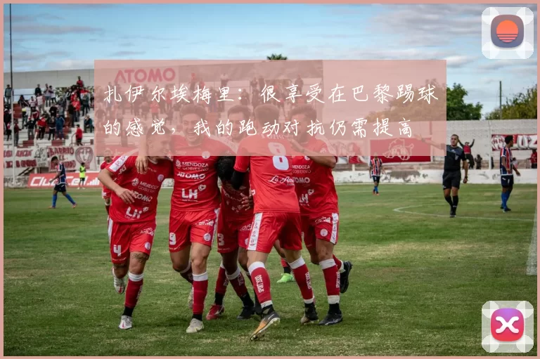 扎伊尔埃梅里：很享受在巴黎踢球的感觉，我的跑动对抗仍需提高