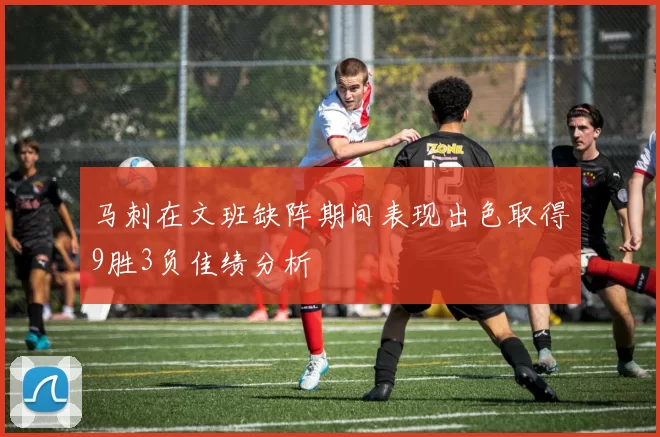 马刺在文班缺阵期间表现出色取得9胜3负佳绩分析