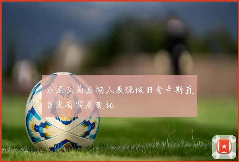 东眉交易后湖人表现依旧考辛斯直言没有实质变化